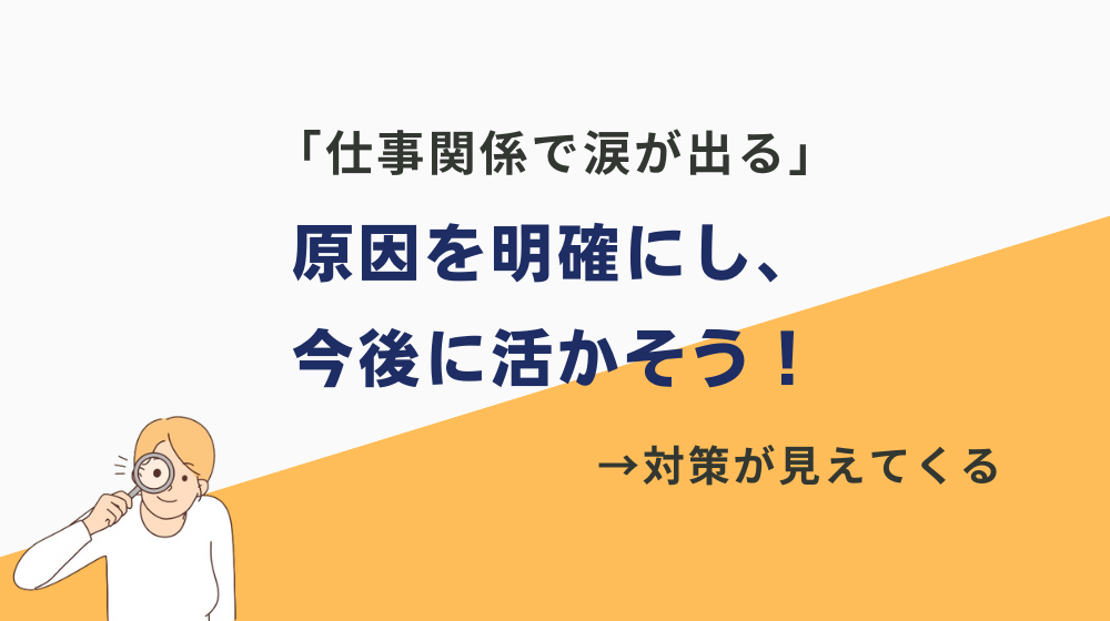 「仕事関係で涙が出る」となってしまった原因を明確にし、今後に活かそう！