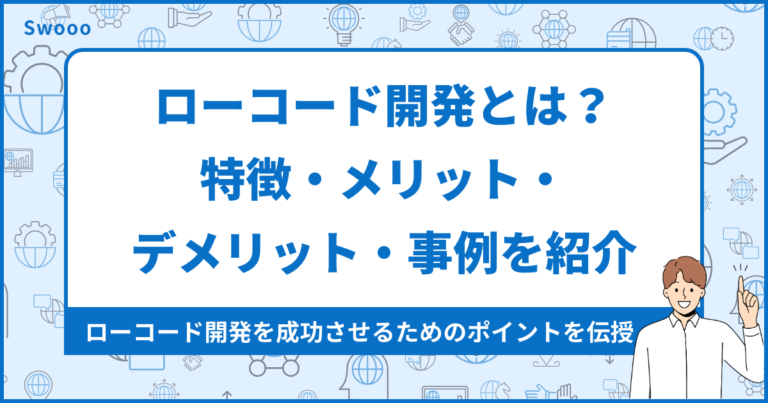 【基礎知識】ローコード開発とは？特徴、メリットデメリット、事例を紹介