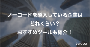 ノーコードを導入している企業は どれくらい？ おすすめツールも紹介！