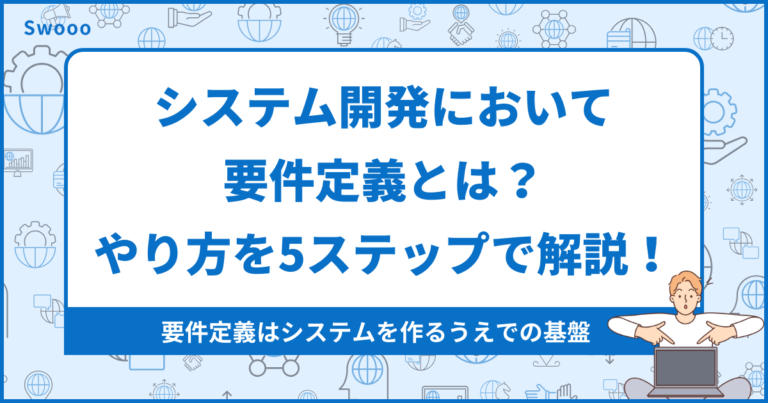 【徹底解説】システム開発において要件定義とは？やり方を5ステップで解説！