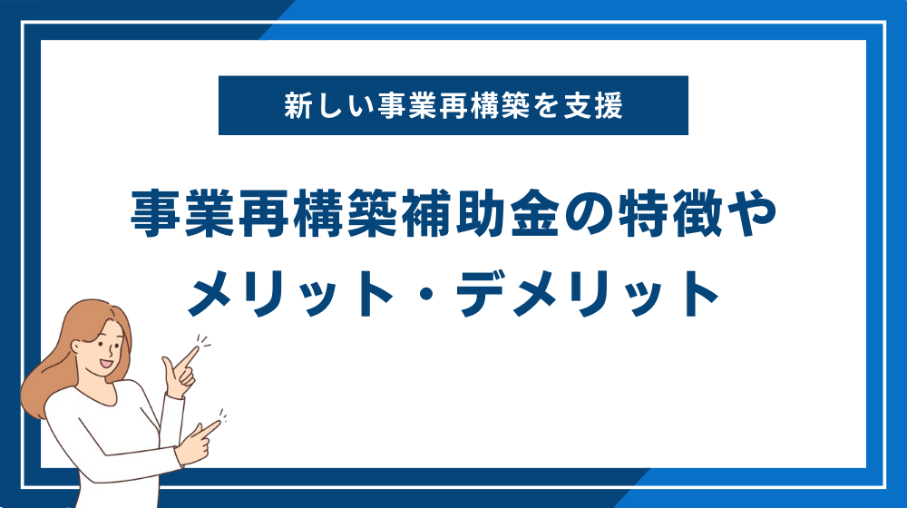 事業再構築補助金の特徴やメリット・デメリット