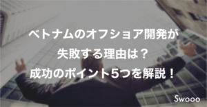 ベトナムのオフショア開発が 失敗する理由は？ 成功のポイント5つを解説！