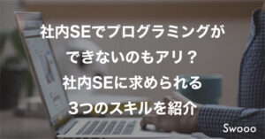 社内SEでプログラミングが できないのもアリ？ 社内SEに求められる 3つのスキルを紹介