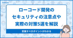 ローコード開発のセキュリティの注意点や実際の対策5選を解説