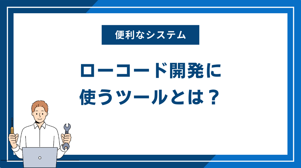 ローコード開発に使うツールとは？