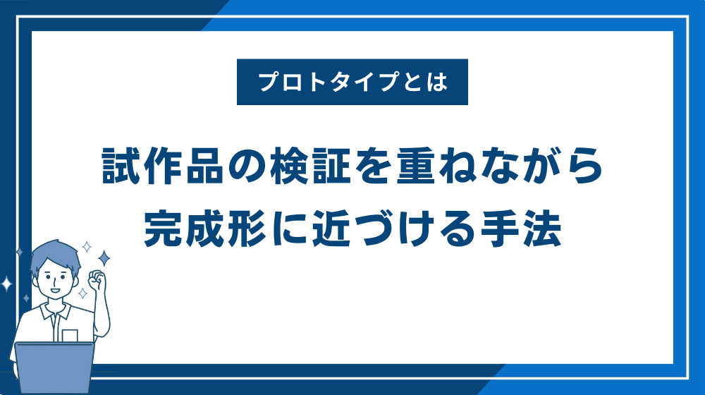 プロトタイプとは試作品の検証を重ねながら完成形に近づける手法