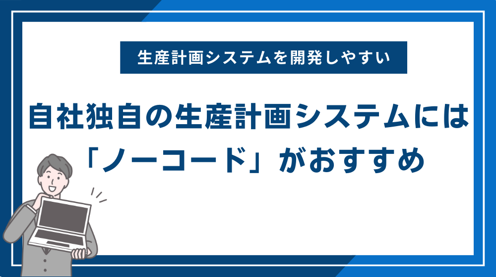 自社独自の生産計画システムを開発するなら「ノーコード」がおすすめ