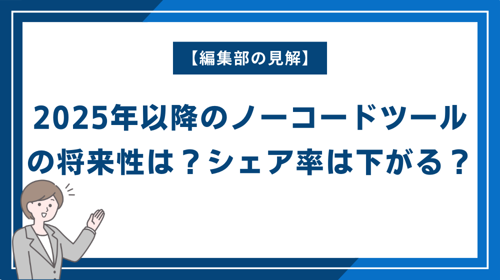 【編集部の見解】2025年以降のノーコードツールの将来性は？シェア率は下がる？