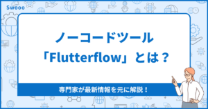 ノーコードツール「Flutterflow」とは?専門家が最新情報を元に解説!