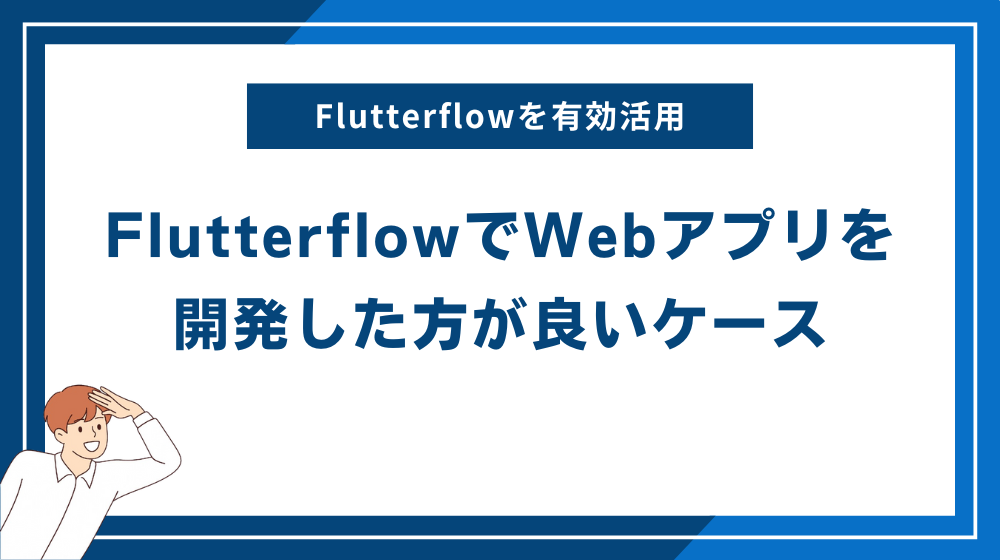 FlutterflowでWebアプリを開発した方が良いケース