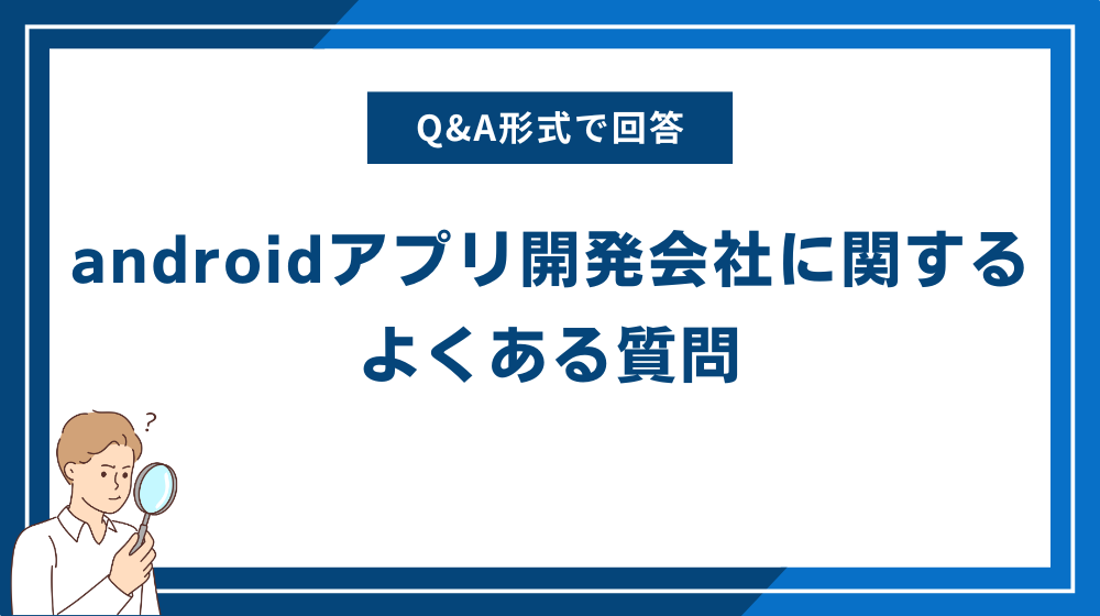 androidアプリ開発会社に関するよくある質問