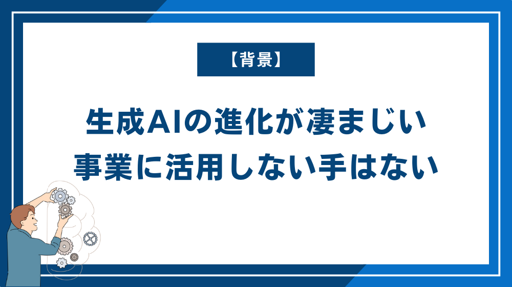 【背景】生成AIの進化が凄まじい。これを事業に活用しない手はない