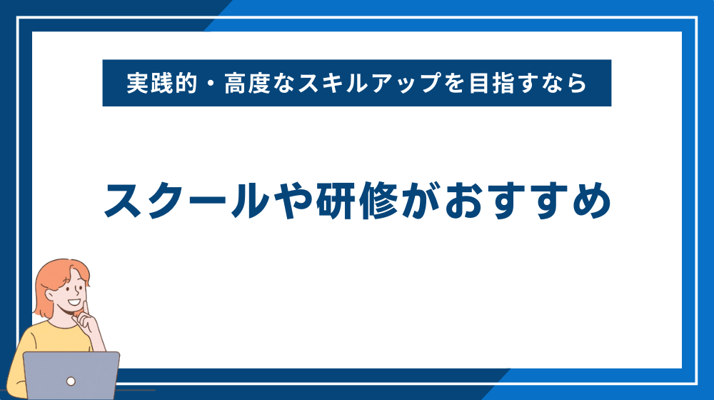 より実践的・高度なスキルアップを目指すならスクールや研修がおすすめ
