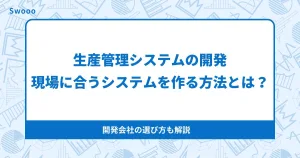 生産管理システムの開発で失敗しない！現場に合うシステムを作る方法と開発会社の選び方とは？