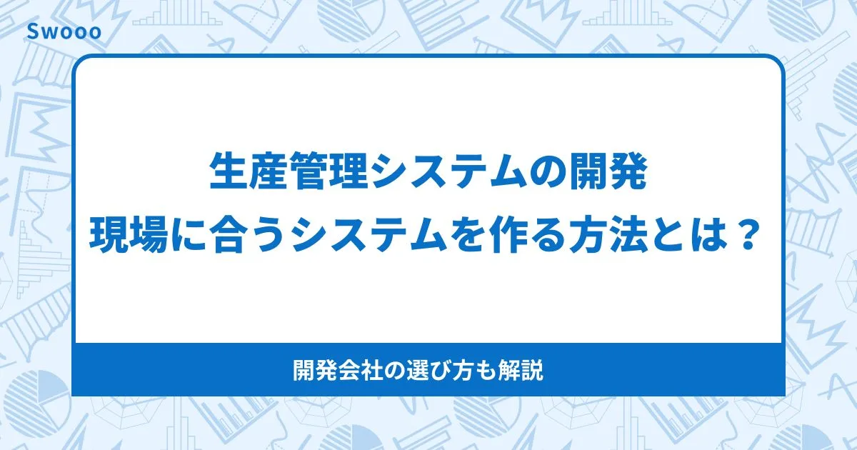 生産管理システムの開発で失敗しない！現場に合うシステムを作る方法と開発会社の選び方とは？