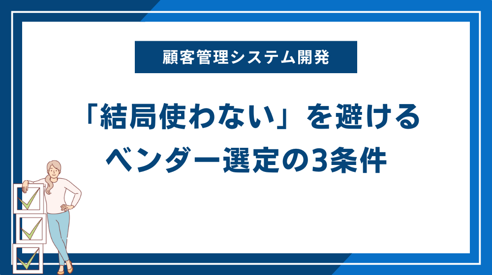 顧客管理システム開発で「結局使わない」を避けるベンダー選定の3条件