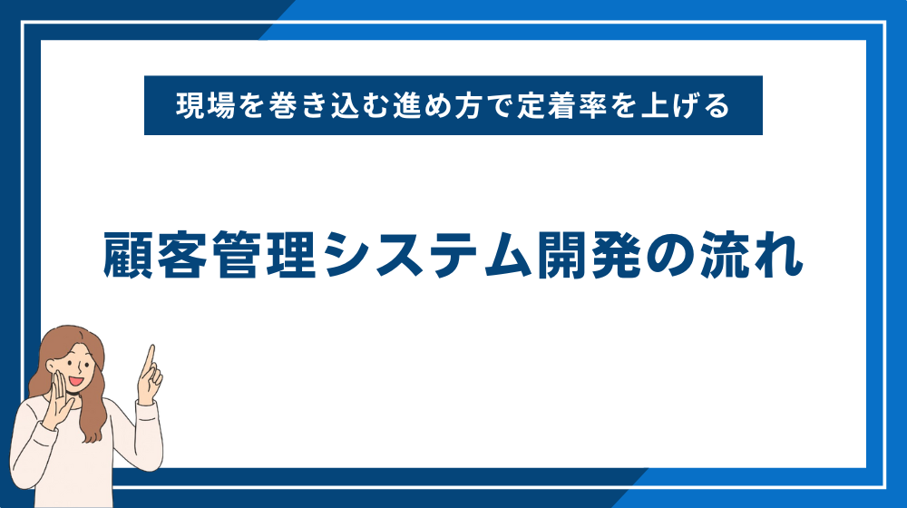 顧客管理システム開発の流れ→現場を巻き込む進め方で定着率を上げる